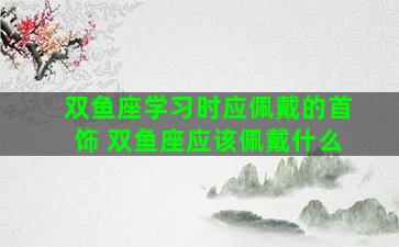 双鱼座学习时应佩戴的首饰 双鱼座应该佩戴什么